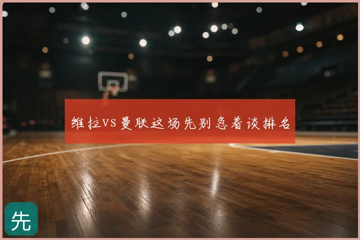 维拉vs曼联这场先别急着谈排名