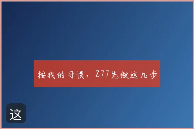 按我的习惯，Z77先做这几步