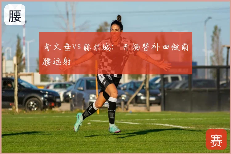 考文垂vs赫尔城:开场替补回做前腰远射