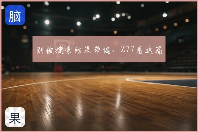 别被搜索结果带偏，Z77看这篇