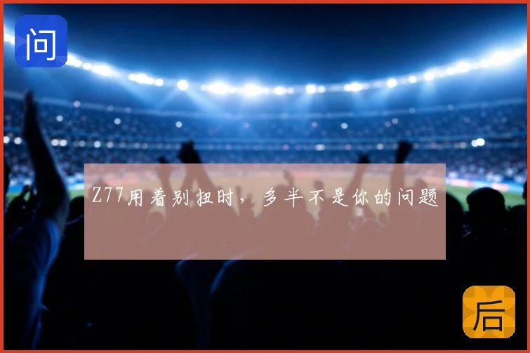 Z77用着别扭时，多半不是你的问题